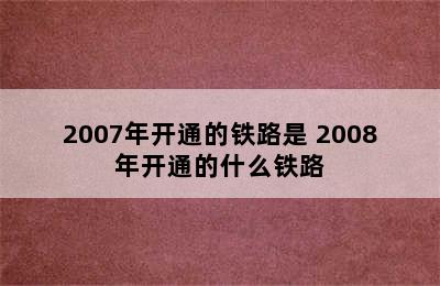 2007年开通的铁路是 2008年开通的什么铁路